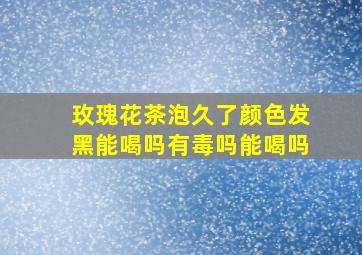 玫瑰花茶泡久了颜色发黑能喝吗有毒吗能喝吗