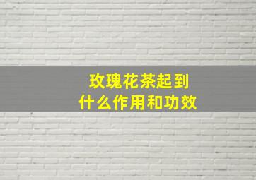 玫瑰花茶起到什么作用和功效