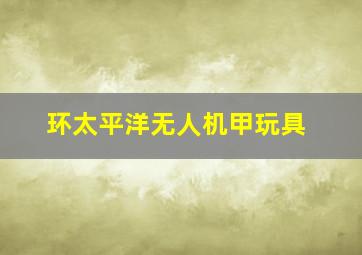 环太平洋无人机甲玩具