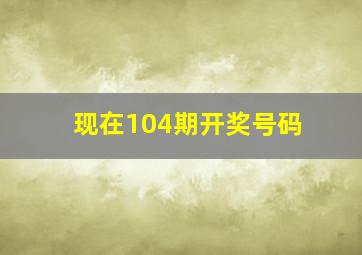 现在104期开奖号码