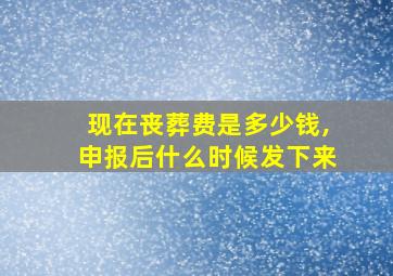 现在丧葬费是多少钱,申报后什么时候发下来