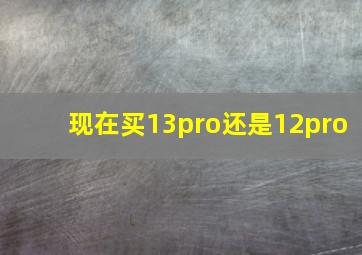 现在买13pro还是12pro