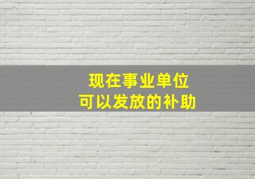 现在事业单位可以发放的补助