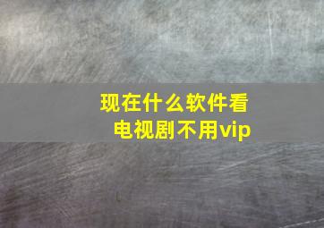 现在什么软件看电视剧不用vip