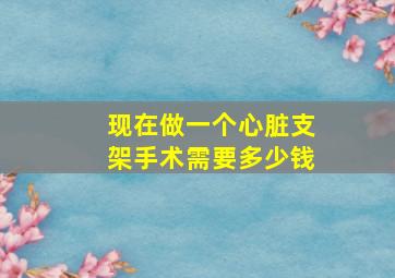 现在做一个心脏支架手术需要多少钱