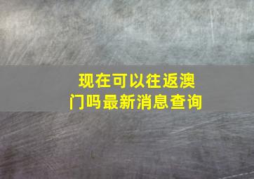 现在可以往返澳门吗最新消息查询