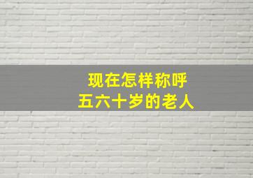 现在怎样称呼五六十岁的老人