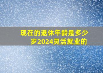 现在的退休年龄是多少岁2024灵活就业的