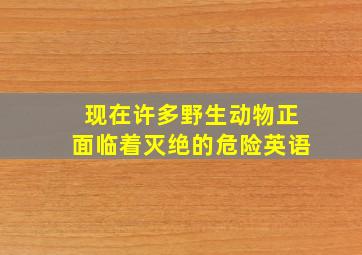 现在许多野生动物正面临着灭绝的危险英语