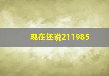 现在还说211985