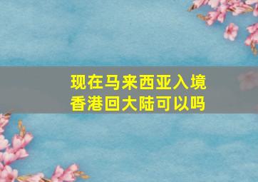 现在马来西亚入境香港回大陆可以吗