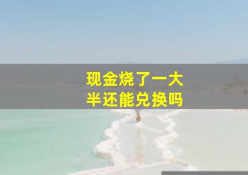 现金烧了一大半还能兑换吗