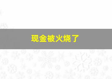 现金被火烧了