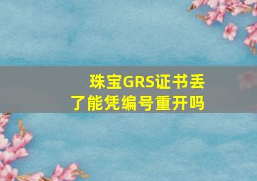 珠宝GRS证书丢了能凭编号重开吗