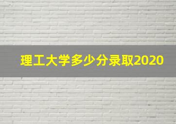 理工大学多少分录取2020