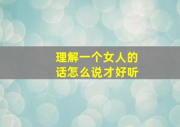 理解一个女人的话怎么说才好听