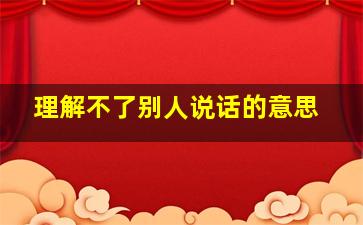 理解不了别人说话的意思