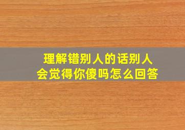 理解错别人的话别人会觉得你傻吗怎么回答