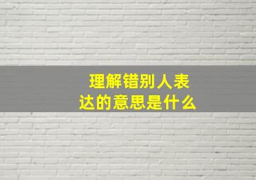 理解错别人表达的意思是什么