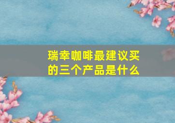 瑞幸咖啡最建议买的三个产品是什么