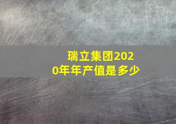 瑞立集团2020年年产值是多少