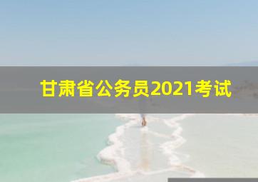 甘肃省公务员2021考试