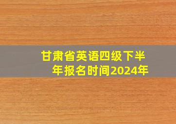 甘肃省英语四级下半年报名时间2024年