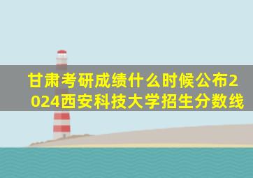 甘肃考研成绩什么时候公布2024西安科技大学招生分数线