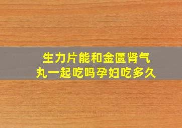 生力片能和金匮肾气丸一起吃吗孕妇吃多久