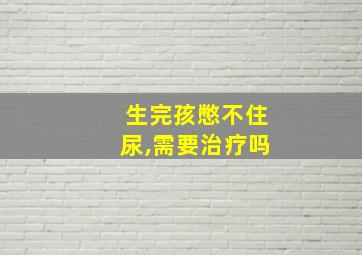 生完孩憋不住尿,需要治疗吗