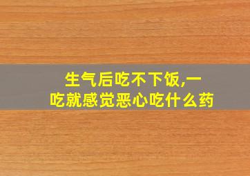 生气后吃不下饭,一吃就感觉恶心吃什么药