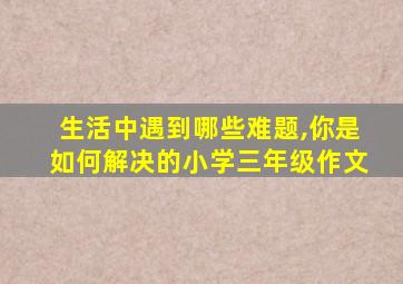 生活中遇到哪些难题,你是如何解决的小学三年级作文