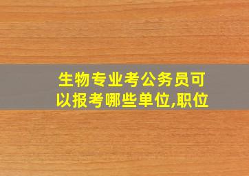 生物专业考公务员可以报考哪些单位,职位