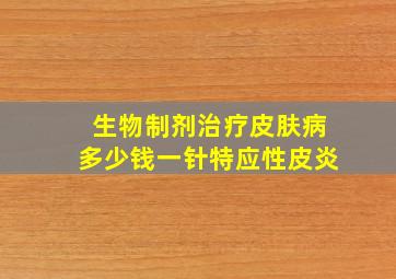 生物制剂治疗皮肤病多少钱一针特应性皮炎