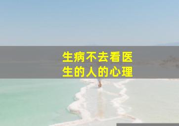 生病不去看医生的人的心理