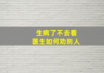 生病了不去看医生如何劝别人