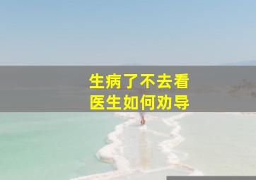 生病了不去看医生如何劝导