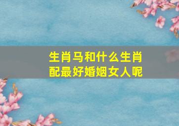 生肖马和什么生肖配最好婚姻女人呢