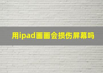 用ipad画画会损伤屏幕吗