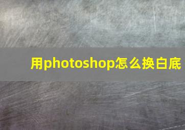 用photoshop怎么换白底