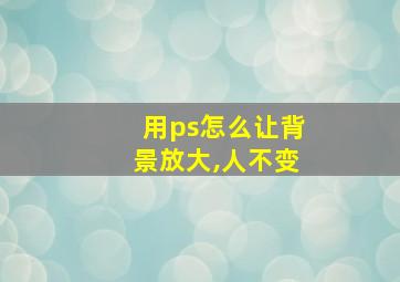 用ps怎么让背景放大,人不变