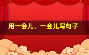 用一会儿、一会儿写句子