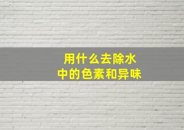 用什么去除水中的色素和异味