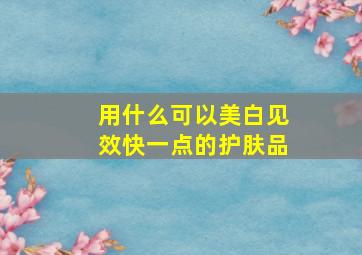 用什么可以美白见效快一点的护肤品