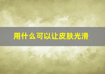 用什么可以让皮肤光滑