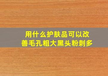 用什么护肤品可以改善毛孔粗大黑头粉刺多