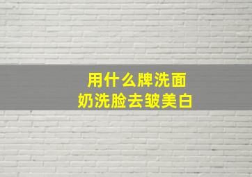 用什么牌洗面奶洗脸去皱美白