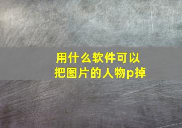 用什么软件可以把图片的人物p掉