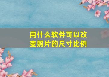 用什么软件可以改变照片的尺寸比例