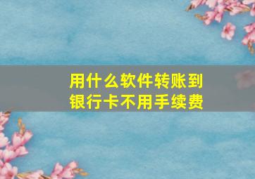 用什么软件转账到银行卡不用手续费